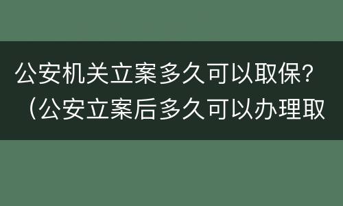 公安机关立案多久可以取保？（公安立案后多久可以办理取保候审）