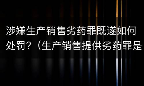 涉嫌生产销售劣药罪既遂如何处罚?（生产销售提供劣药罪是行为犯吗）