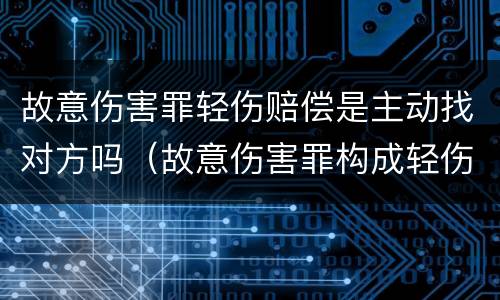 故意伤害罪轻伤赔偿是主动找对方吗（故意伤害罪构成轻伤怎样赔偿）