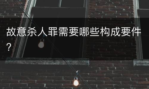 故意杀人罪需要哪些构成要件?