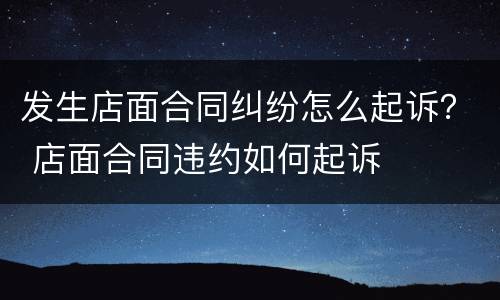 发生店面合同纠纷怎么起诉？ 店面合同违约如何起诉
