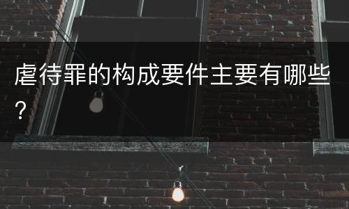 虐待罪的构成要件主要有哪些?