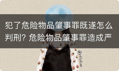 犯了危险物品肇事罪既遂怎么判刑? 危险物品肇事罪造成严重后果