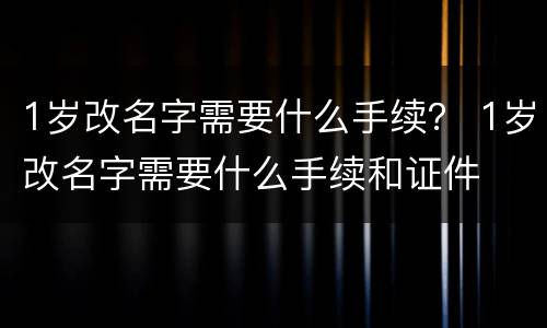 1岁改名字需要什么手续？ 1岁改名字需要什么手续和证件