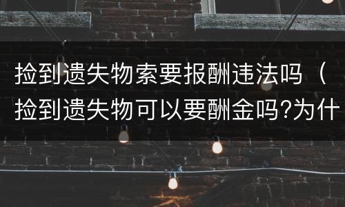捡到遗失物索要报酬违法吗（捡到遗失物可以要酬金吗?为什么?）