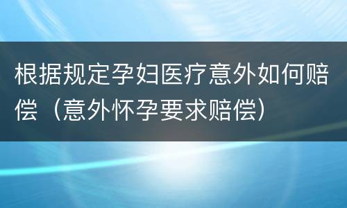 根据规定孕妇医疗意外如何赔偿（意外怀孕要求赔偿）