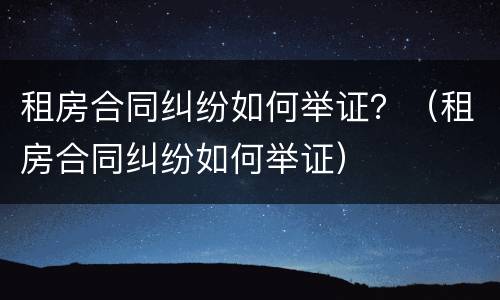 租房合同纠纷如何举证？（租房合同纠纷如何举证）