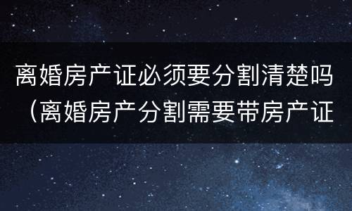 离婚房产证必须要分割清楚吗（离婚房产分割需要带房产证吗）