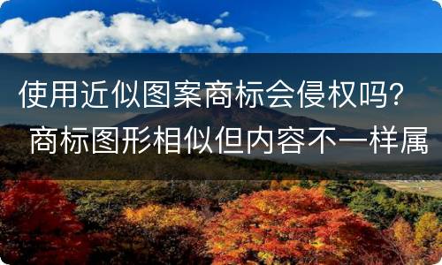 使用近似图案商标会侵权吗？ 商标图形相似但内容不一样属于侵权吗?