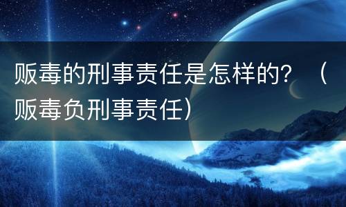 贩毒的刑事责任是怎样的？（贩毒负刑事责任）