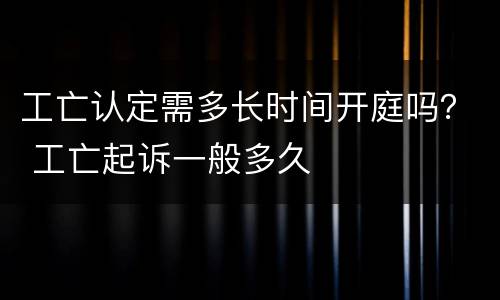 工亡认定需多长时间开庭吗？ 工亡起诉一般多久