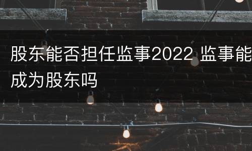 股东能否担任监事2022 监事能成为股东吗