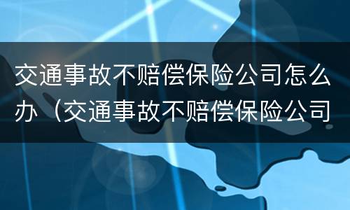 交通事故不赔偿保险公司怎么办（交通事故不赔偿保险公司怎么办理）