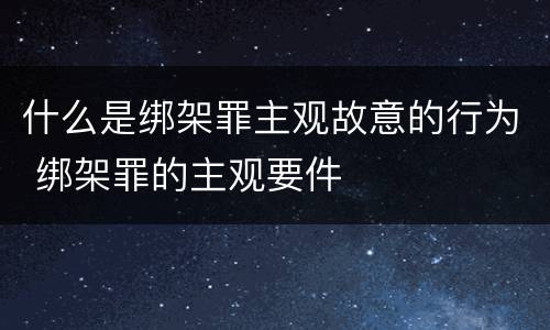 什么是绑架罪主观故意的行为 绑架罪的主观要件