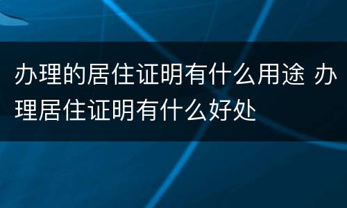 办理的居住证明有什么用途 办理居住证明有什么好处