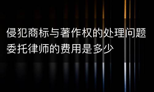 侵犯商标与著作权的处理问题委托律师的费用是多少