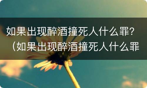 如果出现醉酒撞死人什么罪？（如果出现醉酒撞死人什么罪名）