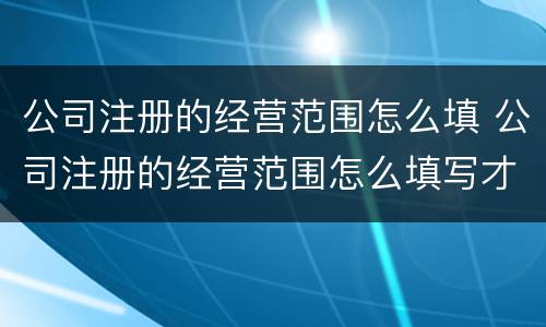 公司注册的经营范围怎么填 公司注册的经营范围怎么填写才正确