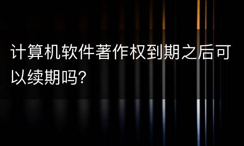 计算机软件著作权到期之后可以续期吗？