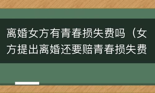 离婚女方有青春损失费吗（女方提出离婚还要赔青春损失费吗）