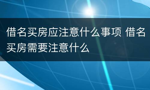 借名买房应注意什么事项 借名买房需要注意什么