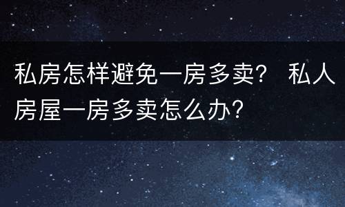 私房怎样避免一房多卖？ 私人房屋一房多卖怎么办?