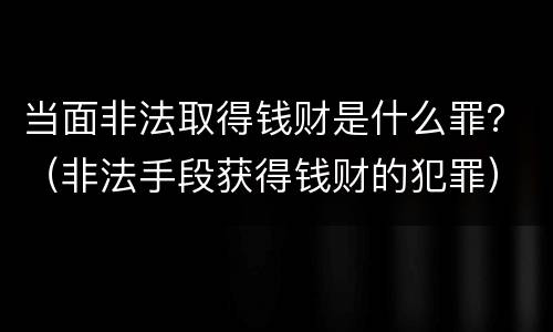 当面非法取得钱财是什么罪？（非法手段获得钱财的犯罪）