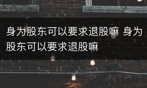 身为股东可以要求退股嘛 身为股东可以要求退股嘛