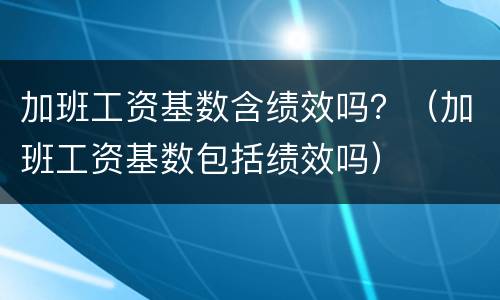 加班工资基数含绩效吗？（加班工资基数包括绩效吗）