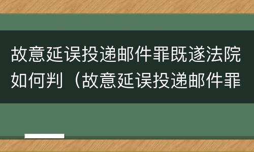 故意延误投递邮件罪既遂法院如何判（故意延误投递邮件罪既遂法院如何判）