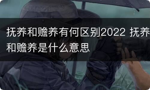 抚养和赡养有何区别2022 抚养和赡养是什么意思