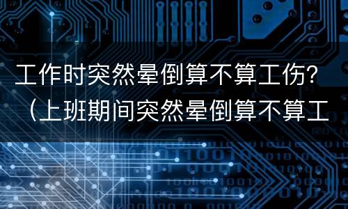 工作时突然晕倒算不算工伤？（上班期间突然晕倒算不算工伤）