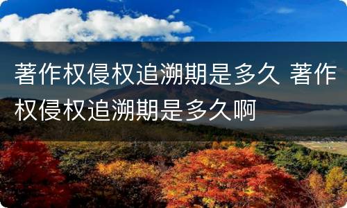 著作权侵权追溯期是多久 著作权侵权追溯期是多久啊
