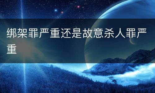 绑架罪严重还是故意杀人罪严重