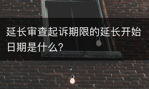 延长审查起诉期限的延长开始日期是什么？