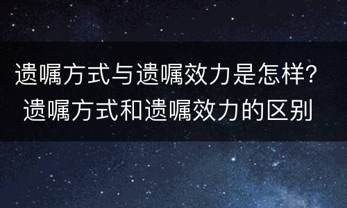 遗嘱方式与遗嘱效力是怎样？ 遗嘱方式和遗嘱效力的区别