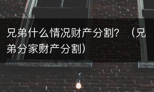 兄弟什么情况财产分割？（兄弟分家财产分割）