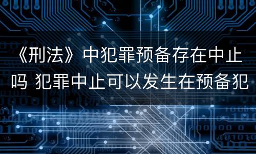 《刑法》中犯罪预备存在中止吗 犯罪中止可以发生在预备犯罪过程中