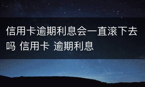 信用卡逾期利息会一直滚下去吗 信用卡 逾期利息