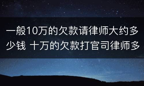 一般10万的欠款请律师大约多少钱 十万的欠款打官司律师多少钱?