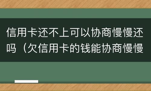 信用卡还不上可以协商慢慢还吗（欠信用卡的钱能协商慢慢还不）