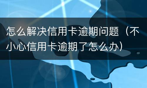 怎么解决信用卡逾期问题（不小心信用卡逾期了怎么办）