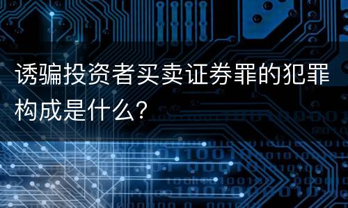 诱骗投资者买卖证券罪的犯罪构成是什么？