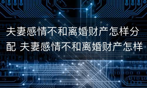 夫妻感情不和离婚财产怎样分配 夫妻感情不和离婚财产怎样分配呢