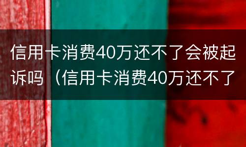 信用卡消费40万还不了会被起诉吗（信用卡消费40万还不了会被起诉吗知乎）
