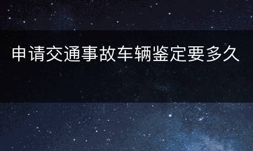 申请交通事故车辆鉴定要多久