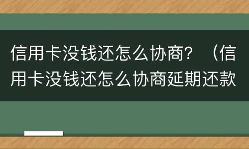 信用卡没钱还怎么协商？（信用卡没钱还怎么协商延期还款）