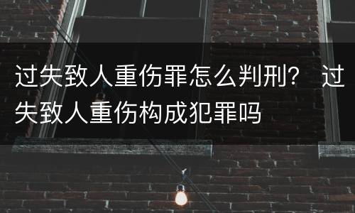 过失致人重伤罪怎么判刑？ 过失致人重伤构成犯罪吗