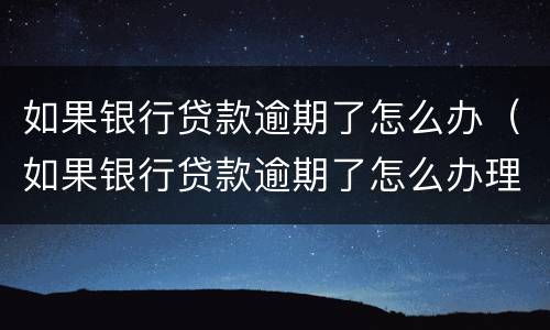 如果银行贷款逾期了怎么办（如果银行贷款逾期了怎么办理）