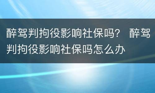 醉驾判拘役影响社保吗？ 醉驾判拘役影响社保吗怎么办
